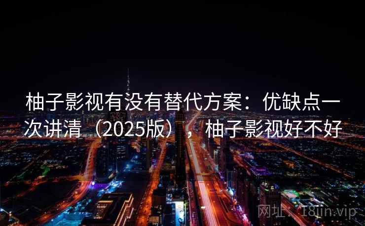柚子影视有没有替代方案:优缺点一次讲清(2025版),柚子影视好不好 柚子影视有没有替代方案:优缺点一次讲清(2025版),柚子影视好不好