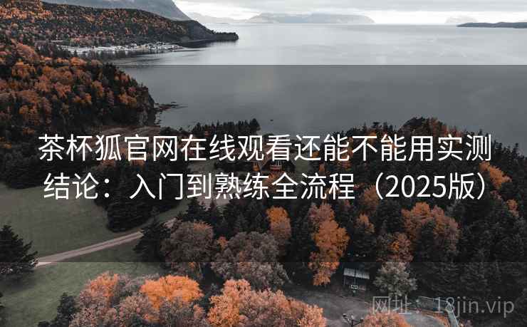 茶杯狐官网在线观看还能不能用实测结论：入门到熟练全流程（2025版）