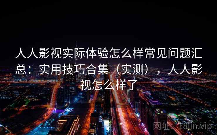 人人影视实际体验怎么样常见问题汇总:实用技巧合集(实测),人人影视怎么样了 人人影视实际体验怎么样常见问题汇总:实用技巧合集(实测),人人影视怎么样了