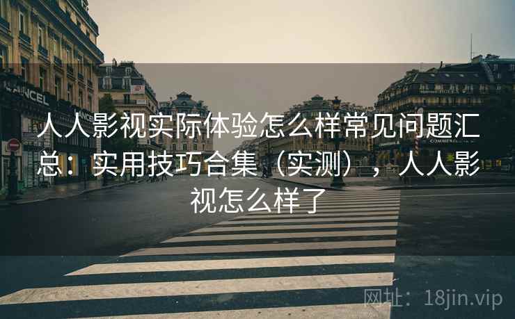 人人影视实际体验怎么样常见问题汇总：实用技巧合集（实测），人人影视怎么样了