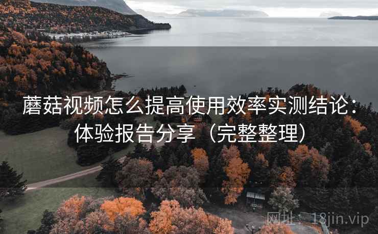 蘑菇视频怎么提高使用效率实测结论:体验报告分享(完整整理) 蘑菇视频怎么提高使用效率实测结论:体验报告分享(完整整理)