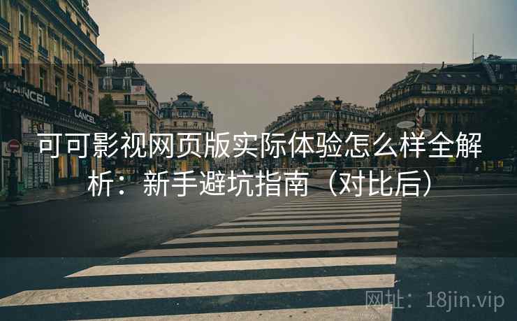 可可影视网页版实际体验怎么样全解析：新手避坑指南（对比后）