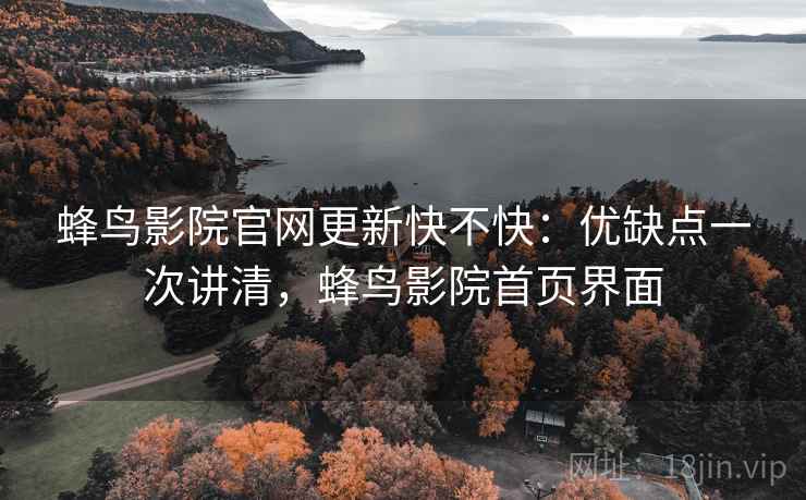蜂鸟影院官网更新快不快:优缺点一次讲清,蜂鸟影院首页界面