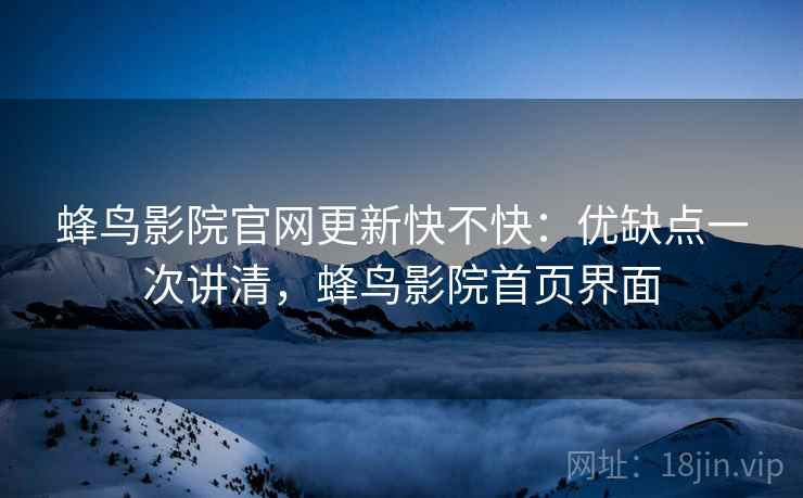 蜂鸟影院官网更新快不快:优缺点一次讲清,蜂鸟影院首页界面 蜂鸟影院官网更新快不快:优缺点一次讲清,蜂鸟影院首页界面