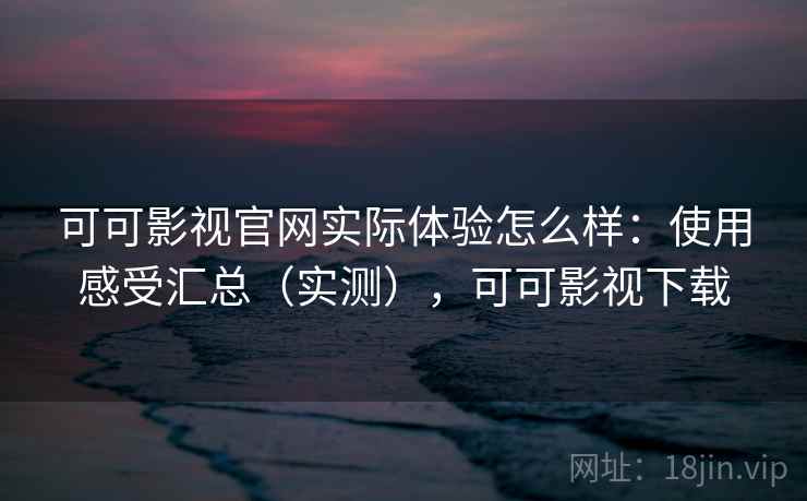 可可影视官网实际体验怎么样:使用感受汇总(实测),可可影视下载 可可影视官网实际体验怎么样:使用感受汇总(实测),可可影视下载