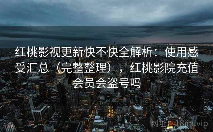 红桃影视更新快不快全解析:使用感受汇总(完整整理),红桃影院充值会员会盗号吗 红桃影视更新快不快全解析:使用感受汇总(完整整理),红桃影院充值会员会盗号吗
