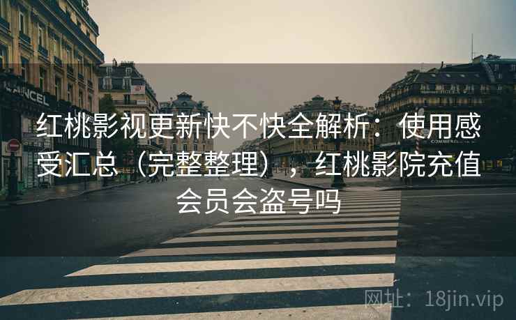 红桃影视更新快不快全解析:使用感受汇总(完整整理),红桃影院充值会员会盗号吗