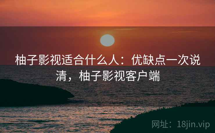 柚子影视适合什么人:优缺点一次说清,柚子影视客户端 柚子影视适合什么人:优缺点一次说清,柚子影视客户端