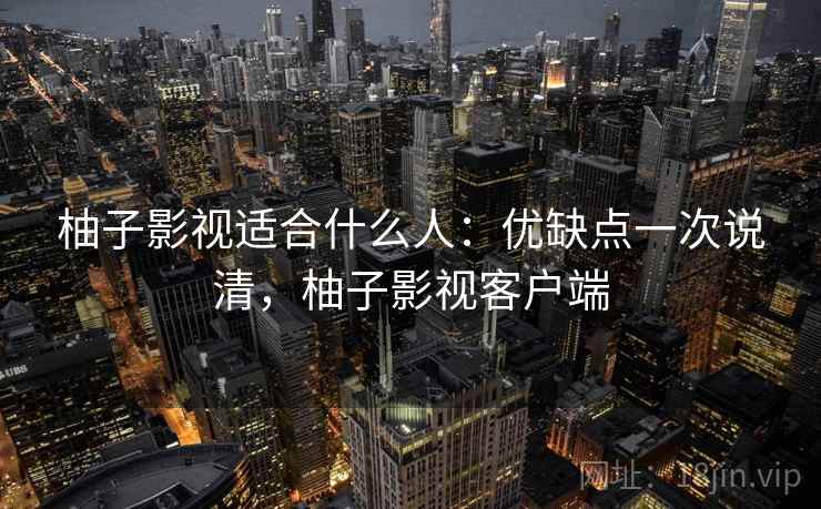 柚子影视适合什么人：优缺点一次说清，柚子影视客户端