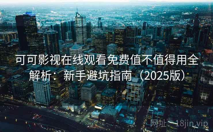 可可影视在线观看免费值不值得用全解析:新手避坑指南(2025版)