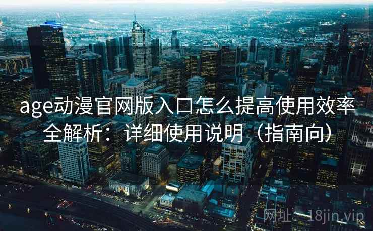 age动漫官网版入口怎么提高使用效率全解析:详细使用说明(指南向)