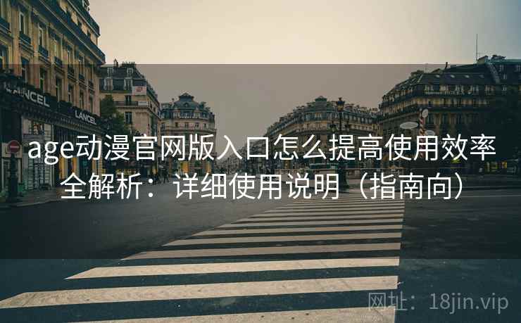 age动漫官网版入口怎么提高使用效率全解析:详细使用说明(指南向) age动漫官网版入口怎么提高使用效率全解析:详细使用说明(指南向)