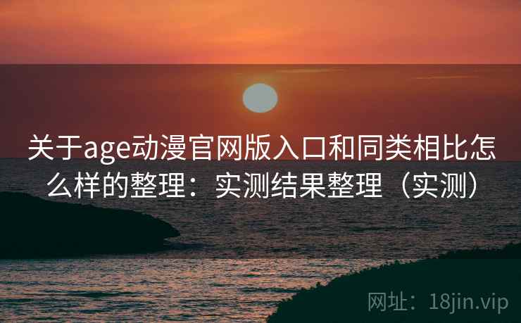 关于age动漫官网版入口和同类相比怎么样的整理:实测结果整理(实测)