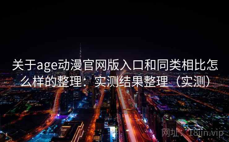 关于age动漫官网版入口和同类相比怎么样的整理:实测结果整理(实测) 关于age动漫官网版入口和同类相比怎么样的整理:实测结果整理(实测)