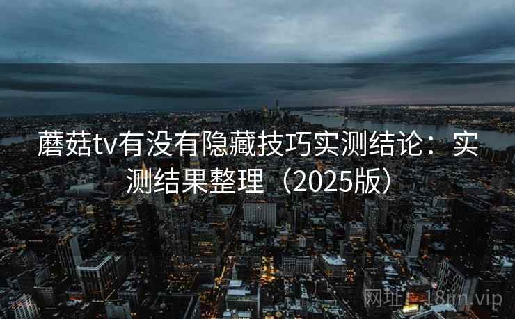 蘑菇tv有没有隐藏技巧实测结论：实测结果整理（2025版）