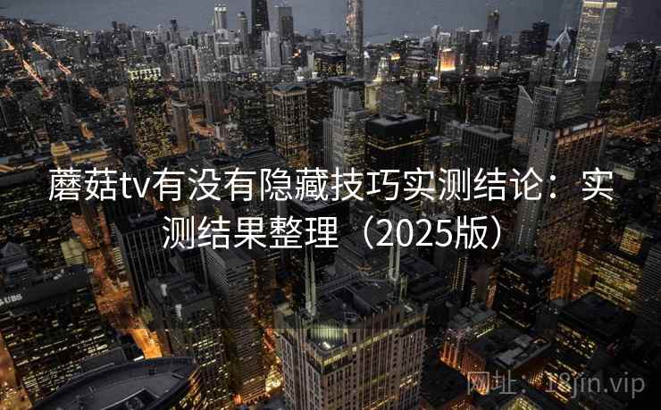蘑菇tv有没有隐藏技巧实测结论:实测结果整理(2025版) 蘑菇tv有没有隐藏技巧实测结论:实测结果整理(2025版)