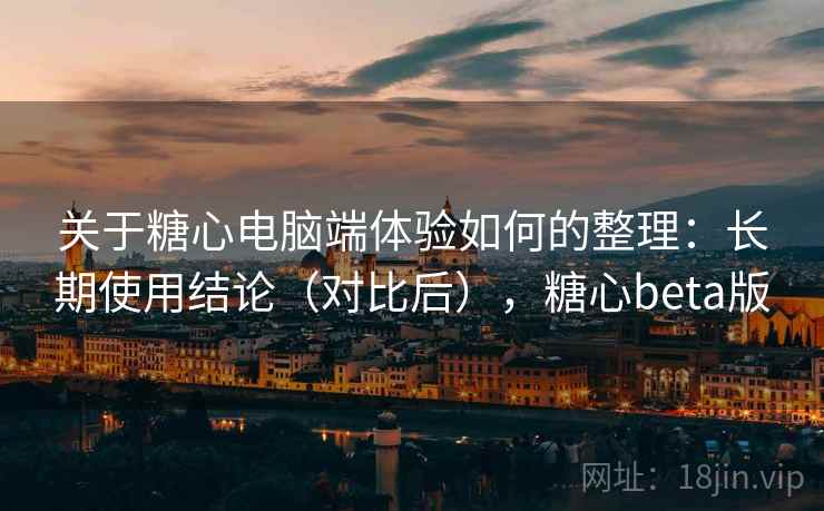 关于糖心电脑端体验如何的整理:长期使用结论(对比后),糖心beta版 关于糖心电脑端体验如何的整理:长期使用结论(对比后),糖心beta版