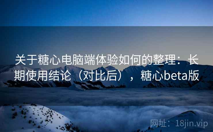 关于糖心电脑端体验如何的整理:长期使用结论(对比后),糖心beta版
